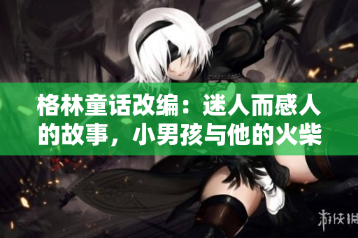 格林童话改编：迷人而感人的故事，小男孩与他的火柴销售经历