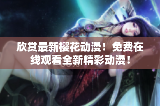 欣赏最新樱花动漫！免费在线观看全新精彩动漫！