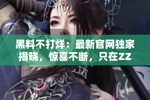 黑料不打烊：最新官网独家揭晓，惊喜不断，只在ZZTT.WIN!