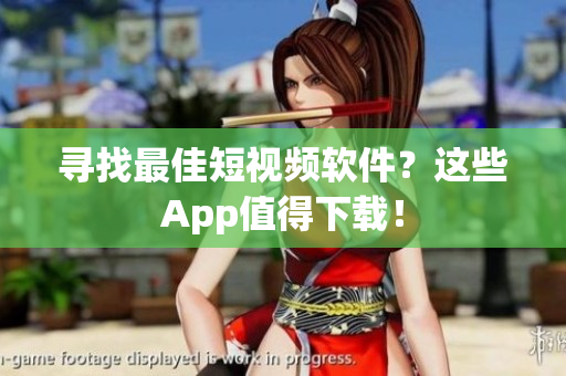 寻找最佳短视频软件？这些App值得下载！