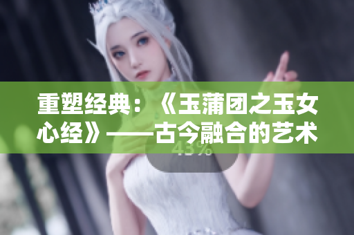 重塑经典：《玉蒲团之玉女心经》——古今融合的艺术与情感探索