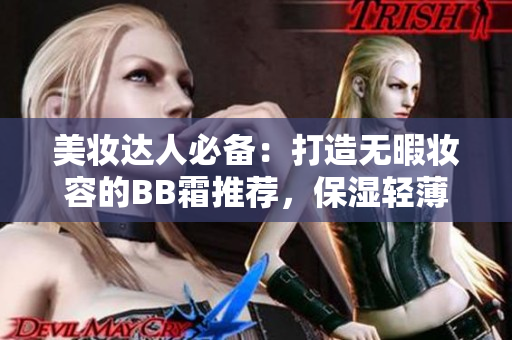 美妆达人必备：打造无暇妆容的BB霜推荐，保湿轻薄遮瑕一步到位