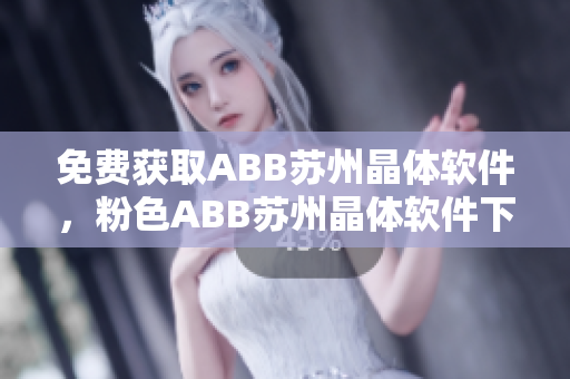 免费获取ABB苏州晶体软件，粉色ABB苏州晶体软件下载安装步骤详解