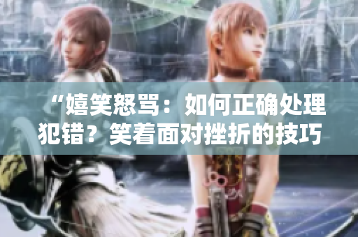 “嬉笑怒骂：如何正确处理犯错？笑着面对挫折的技巧”