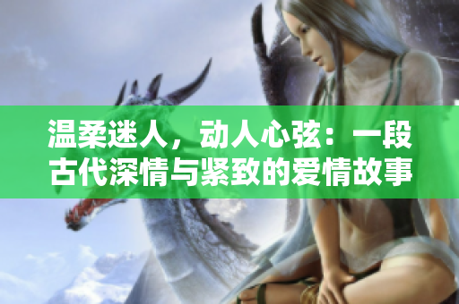 温柔迷人，动人心弦：一段古代深情与紧致的爱情故事