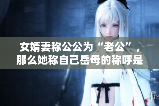 女婿妻称公公为“老公”，那么她称自己岳母的称呼是什么？