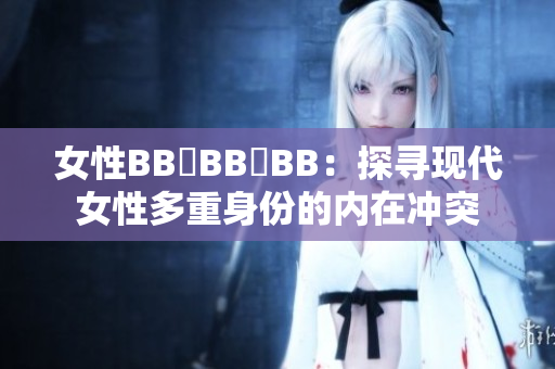 女性BB槡BB槡BB：探寻现代女性多重身份的内在冲突