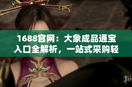 1688官网：大象成品通宝入口全解析，一站式采购轻松搞定！