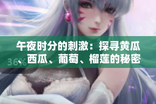 午夜时分的刺激：探寻黄瓜、西瓜、葡萄、榴莲的秘密【在线探索】