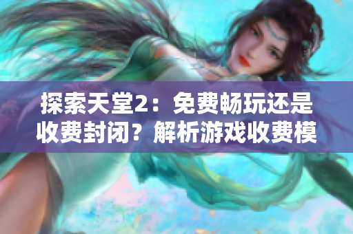 探索天堂2：免费畅玩还是收费封闭？解析游戏收费模式与玩家体验