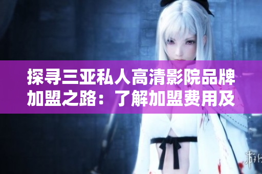 探寻三亚私人高清影院品牌加盟之路：了解加盟费用及条件