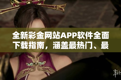 全新彩金网站APP软件全面下载指南，涵盖最热门、最实用的应用资源