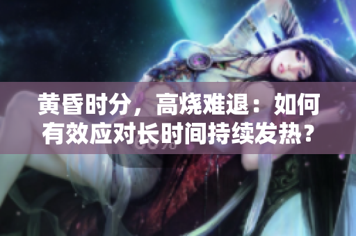 黄昏时分，高烧难退：如何有效应对长时间持续发热？
