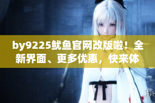 by9225鱿鱼官网改版啦！全新界面、更多优惠，快来体验最新鲜美味！