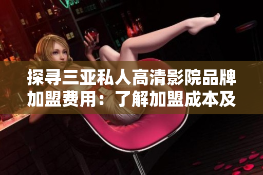 探寻三亚私人高清影院品牌加盟费用：了解加盟成本及利润预期