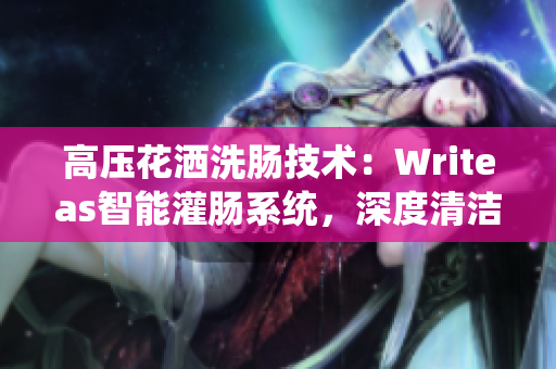 高压花洒洗肠技术：Writeas智能灌肠系统，深度清洁健康更轻松