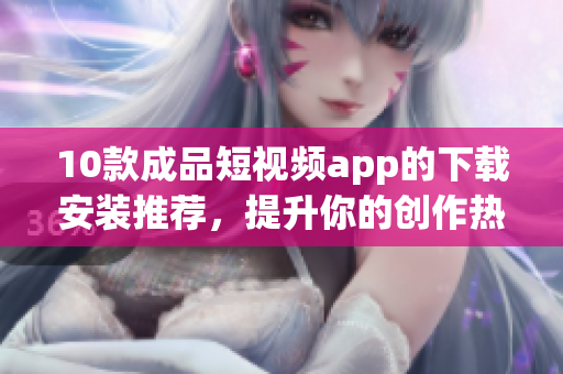 10款成品短视频app的下载安装推荐，提升你的创作热情