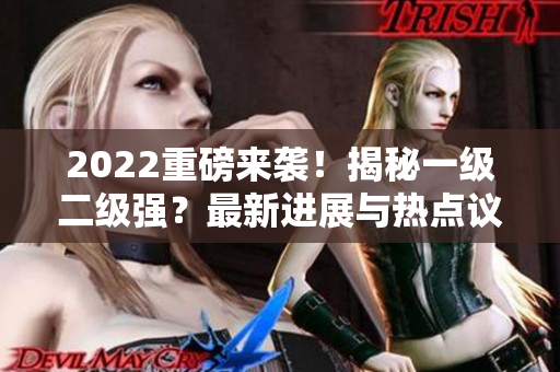 2022重磅来袭！揭秘一级二级强？最新进展与热点议题