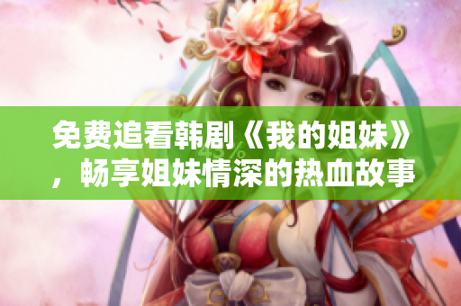 免费追看韩剧《我的姐妹》，畅享姐妹情深的热血故事