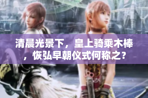 清晨光景下，皇上骑乘木棒，恢弘早朝仪式何称之？