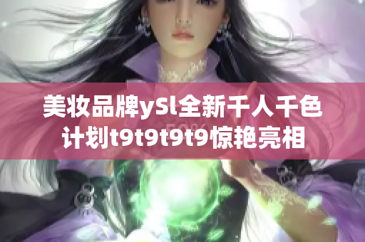 美妆品牌ySl全新千人千色计划t9t9t9t9惊艳亮相