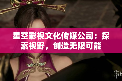 星空影视文化传媒公司：探索视野，创造无限可能
