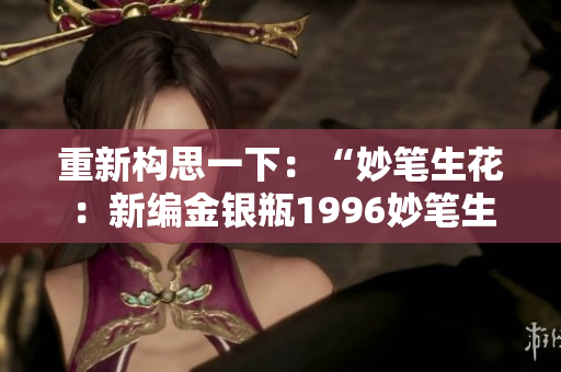 重新构思一下：“妙笔生花：新编金银瓶1996妙笔生花第二季！”