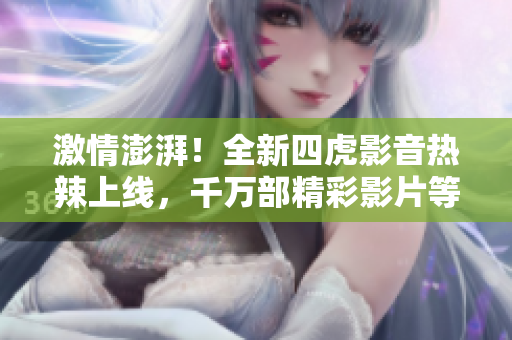 激情澎湃！全新四虎影音热辣上线，千万部精彩影片等你来撩！