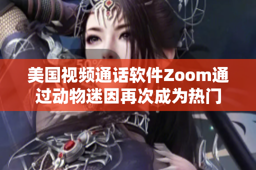 美国视频通话软件Zoom通过动物迷因再次成为热门