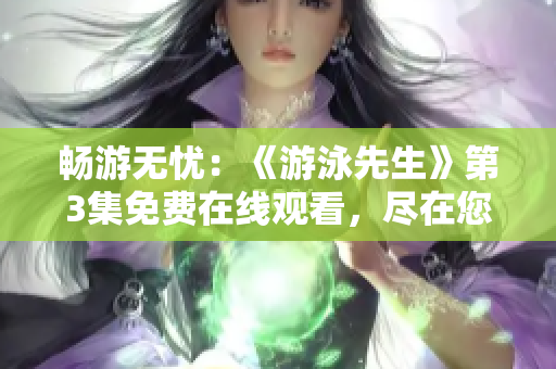 畅游无忧：《游泳先生》第3集免费在线观看，尽在您的指尖