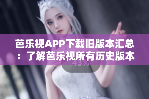 芭乐视APP下载旧版本汇总：了解芭乐视所有历史版本，快速找回心仪的旧版体验