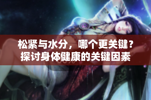 松紧与水分，哪个更关键？探讨身体健康的关键因素