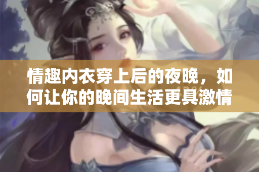 情趣内衣穿上后的夜晚，如何让你的晚间生活更具激情