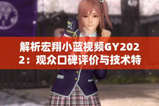 解析宏翔小蓝视频GY2022：观众口碑评价与技术特点综述