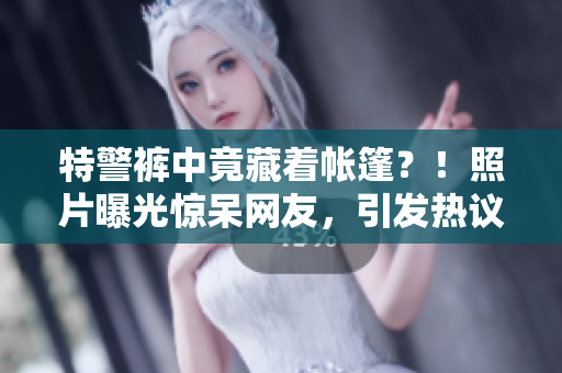 特警裤中竟藏着帐篷？！照片曝光惊呆网友，引发热议