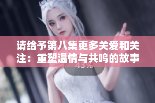 请给予第八集更多关爱和关注：重塑温情与共鸣的故事