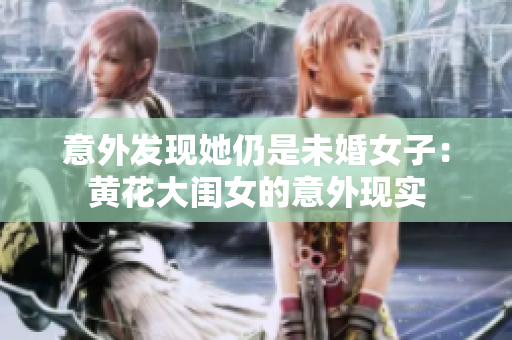 意外发现她仍是未婚女子：黄花大闺女的意外现实