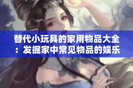 替代小玩具的家用物品大全：发掘家中常见物品的娱乐潜力