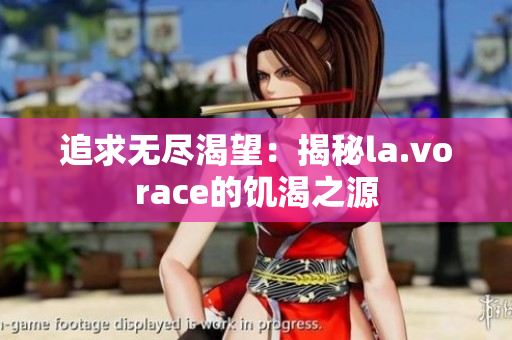 追求无尽渴望：揭秘la.vorace的饥渴之源