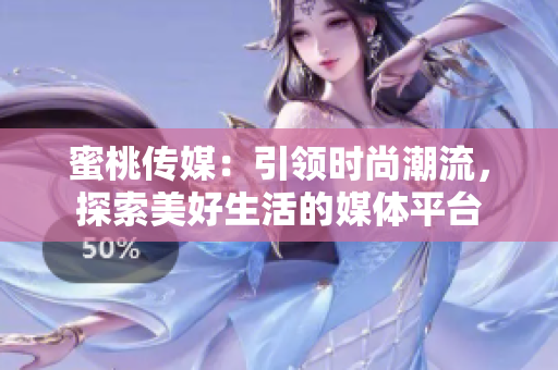 蜜桃传媒：引领时尚潮流，探索美好生活的媒体平台