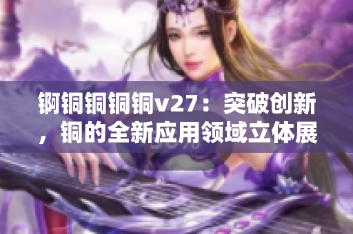 锕铜铜铜铜v27：突破创新，铜的全新应用领域立体展现