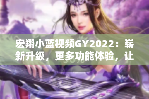 宏翔小蓝视频GY2022：崭新升级，更多功能体验，让你爱上学习的新利器