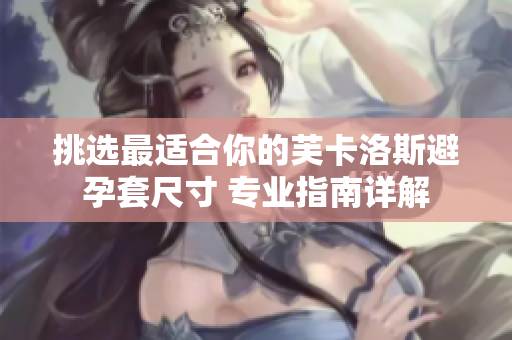 挑选最适合你的芙卡洛斯避孕套尺寸 专业指南详解