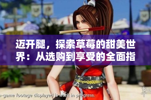 迈开腿，探索草莓的甜美世界：从选购到享受的全面指南