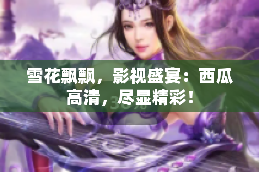 雪花飘飘，影视盛宴：西瓜高清，尽显精彩！