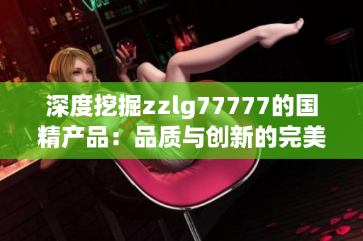 深度挖掘zzlg77777的国精产品：品质与创新的完美融合