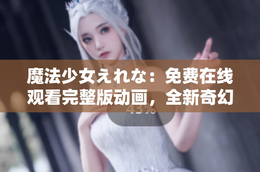 魔法少女えれな：免费在线观看完整版动画，全新奇幻世界等你探索