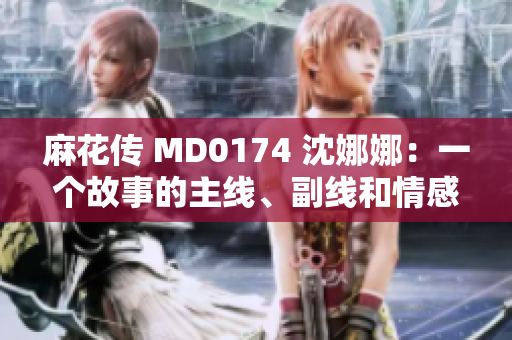 麻花传 MD0174 沈娜娜：一个故事的主线、副线和情感共鸣