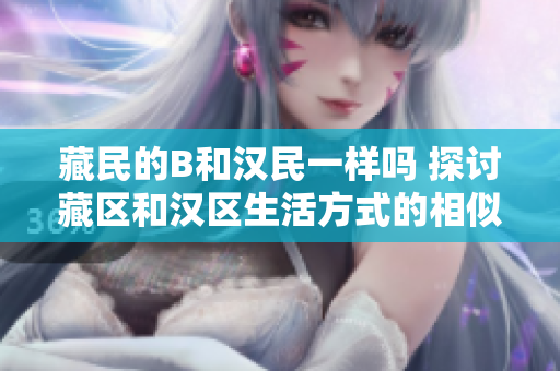 藏民的B和汉民一样吗 探讨藏区和汉区生活方式的相似性