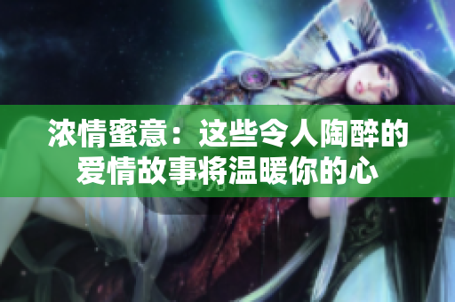 浓情蜜意：这些令人陶醉的爱情故事将温暖你的心
